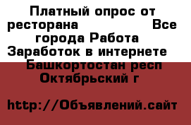 Платный опрос от ресторана Burger King - Все города Работа » Заработок в интернете   . Башкортостан респ.,Октябрьский г.